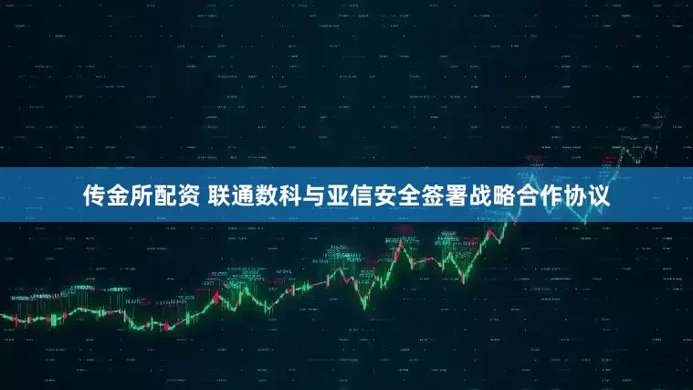 传金所配资 联通数科与亚信安全签署战略合作协议