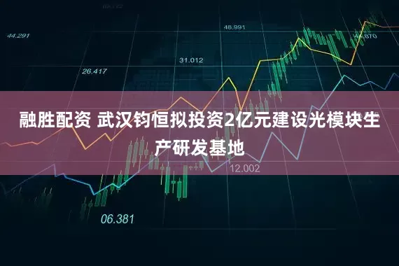 融胜配资 武汉钧恒拟投资2亿元建设光模块生产研发基地