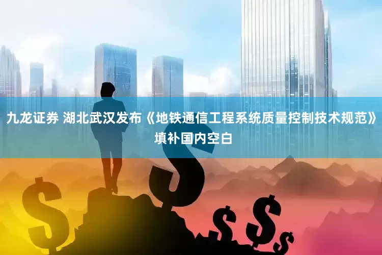 九龙证券 湖北武汉发布《地铁通信工程系统质量控制技术规范》 填补国内空白