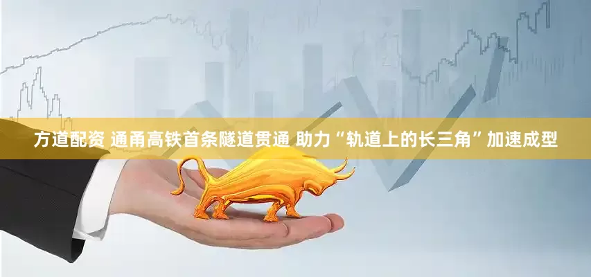 方道配资 通甬高铁首条隧道贯通 助力“轨道上的长三角”加速成型