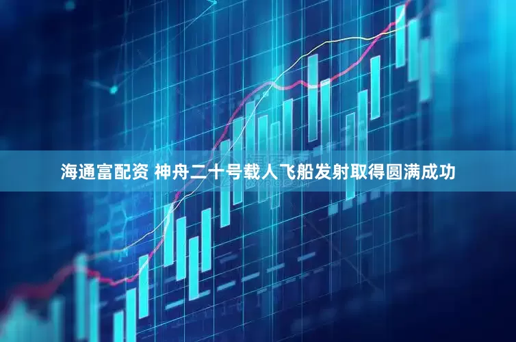海通富配资 神舟二十号载人飞船发射取得圆满成功