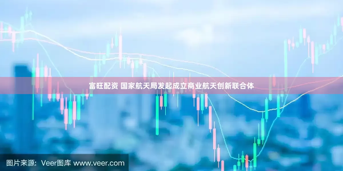 富旺配资 国家航天局发起成立商业航天创新联合体