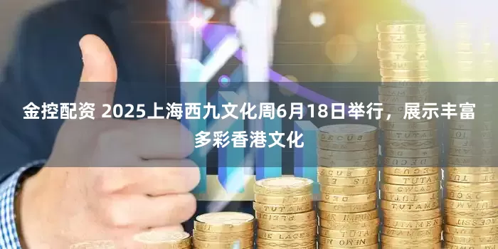 金控配资 2025上海西九文化周6月18日举行，展示丰富多彩香港文化