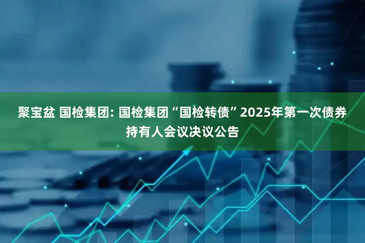 聚宝盆 国检集团: 国检集团“国检转债”2025年第一次债券持有人会议决议公告
