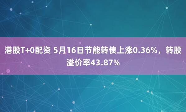 港股T+0配资 5月16日节能转债上涨0.36%，转股溢价率43.87%