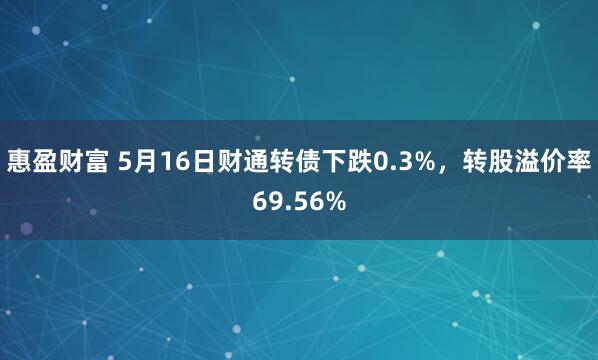 惠盈财富 5月16日财通转债下跌0.3%，转股溢价率69.56%