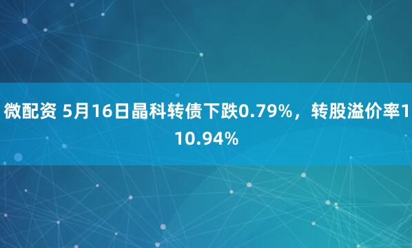 微配资 5月16日晶科转债下跌0.79%，转股溢价率110.94%