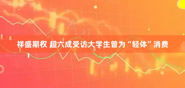 祥盛期权 超六成受访大学生曾为“轻体”消费
