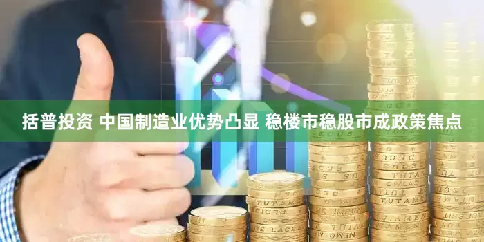 括普投资 中国制造业优势凸显 稳楼市稳股市成政策焦点