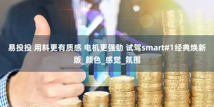 易投投 用料更有质感 电机更强劲 试驾smart#1经典焕新版_颜色_感觉_氛围