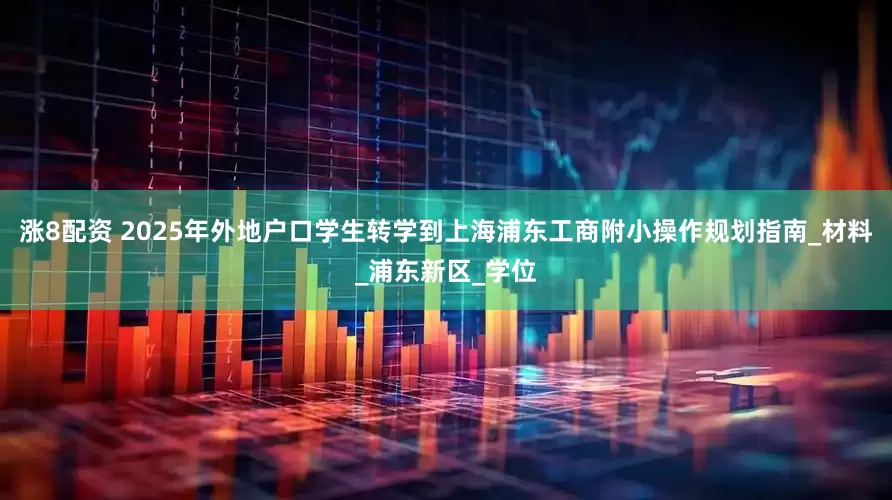 涨8配资 2025年外地户口学生转学到上海浦东工商附小操作规划指南_材料_浦东新区_学位
