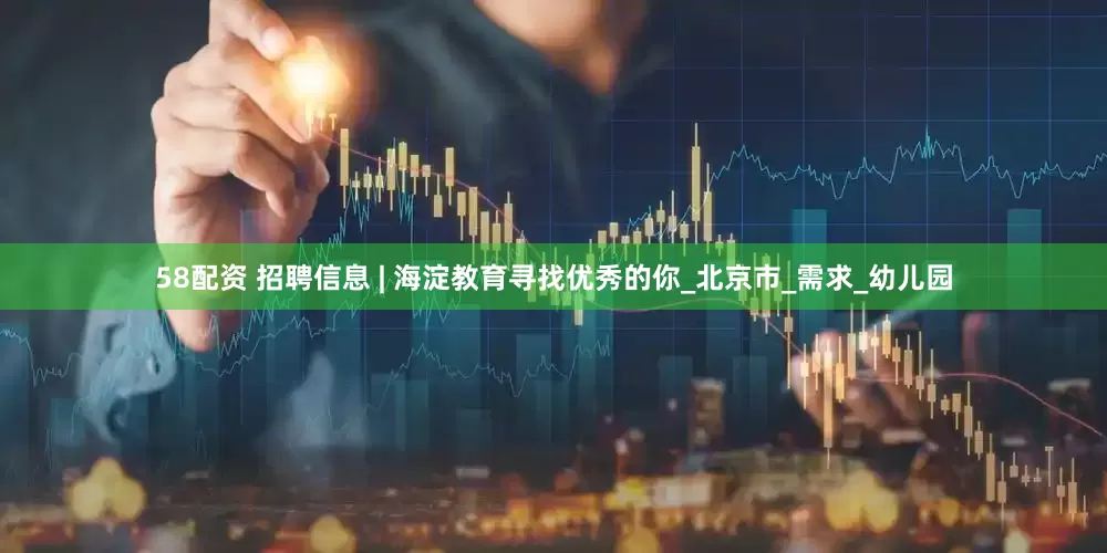 58配资 招聘信息 | 海淀教育寻找优秀的你_北京市_需求_幼儿园