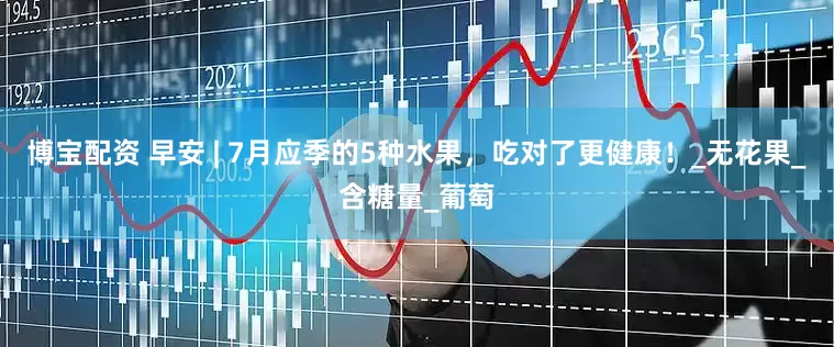 博宝配资 早安 | 7月应季的5种水果，吃对了更健康！_无花果_含糖量_葡萄
