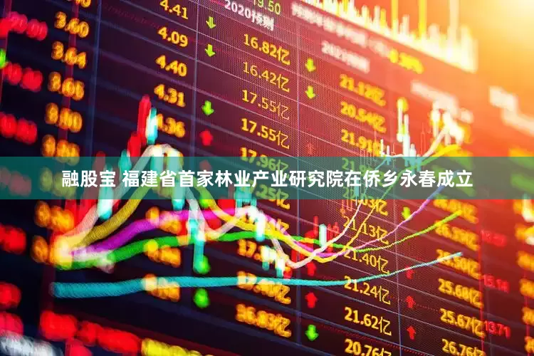 融股宝 福建省首家林业产业研究院在侨乡永春成立