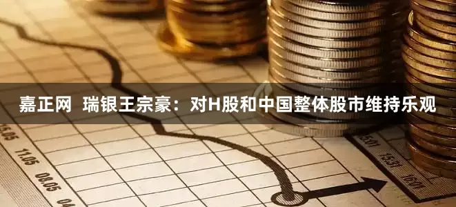 嘉正网  瑞银王宗豪：对H股和中国整体股市维持乐观