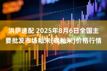洪萨速配 2025年8月6日全国主要批发市场籼米(晚籼米)价格行情
