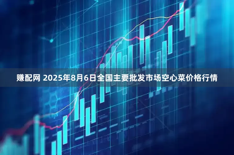 赚配网 2025年8月6日全国主要批发市场空心菜价格行情