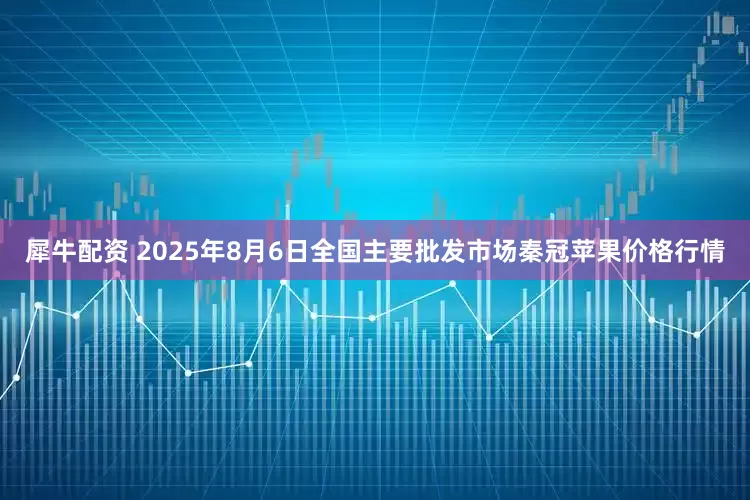 犀牛配资 2025年8月6日全国主要批发市场秦冠苹果价格行情