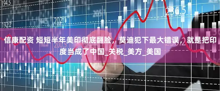 信康配资 短短半年美印彻底翻脸，莫迪犯下最大错误，就是把印度当成了中国_关税_美方_美国