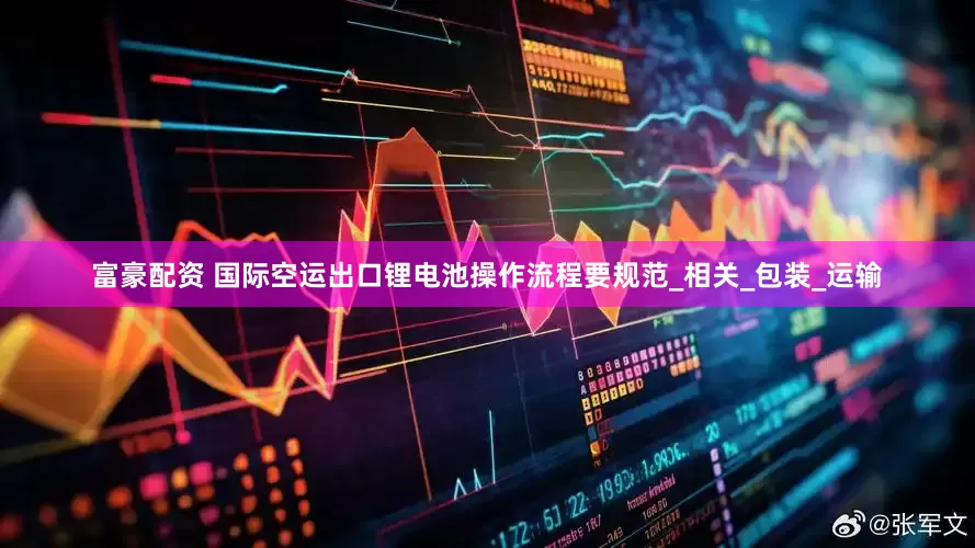 富豪配资 国际空运出口锂电池操作流程要规范_相关_包装_运输