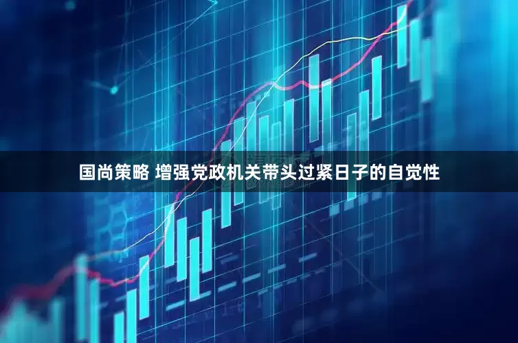 国尚策略 增强党政机关带头过紧日子的自觉性