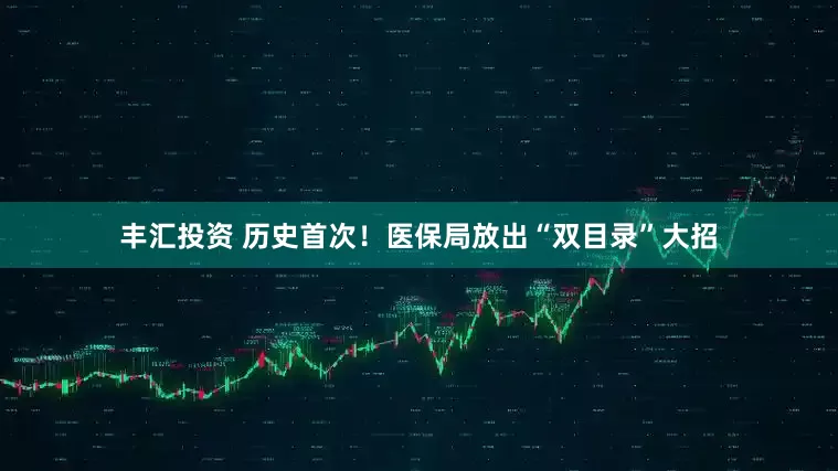 丰汇投资 历史首次！医保局放出“双目录”大招