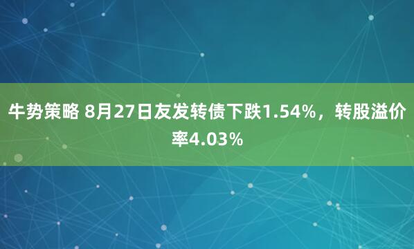 牛势策略 8月27日友发转债下跌1.54%，转股溢价率4.03%