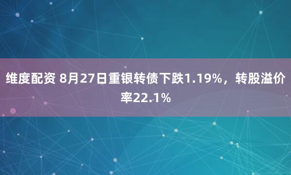 维度配资 8月27日重银转债下跌1.19%，转股溢价率22.1%