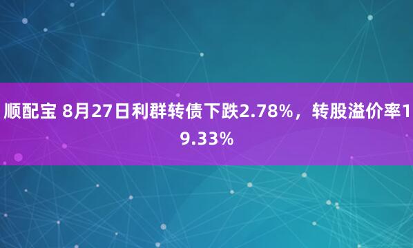 顺配宝 8月27日利群转债下跌2.78%，转股溢价率19.33%