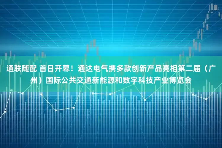 通联随配 首日开幕！通达电气携多款创新产品亮相第二届（广州）国际公共交通新能源和数字科技产业博览会