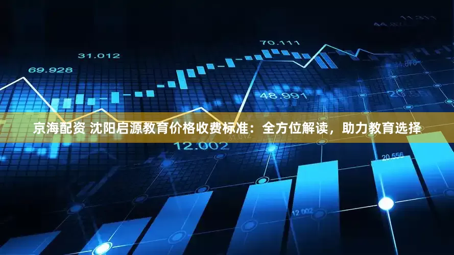 京海配资 沈阳启源教育价格收费标准：全方位解读，助力教育选择
