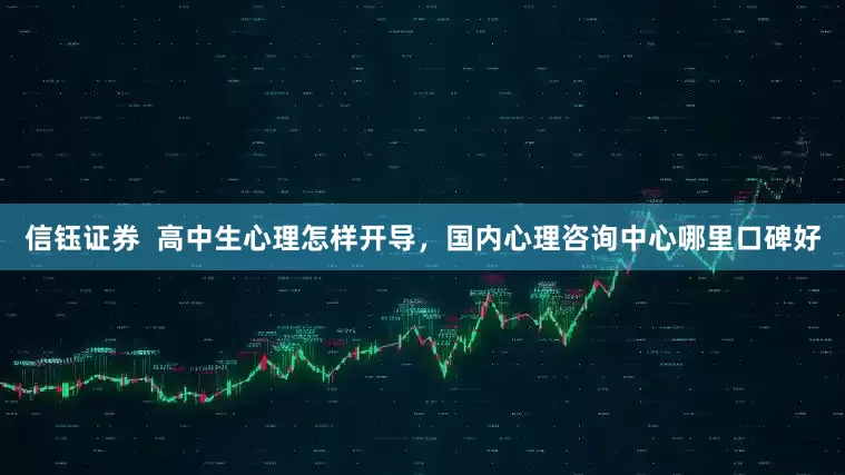 信钰证券  高中生心理怎样开导，国内心理咨询中心哪里口碑好