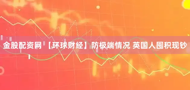 金股配资网 【环球财经】防极端情况 英国人囤积现钞