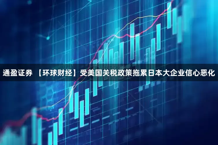 通盈证券 【环球财经】受美国关税政策拖累日本大企业信心恶化