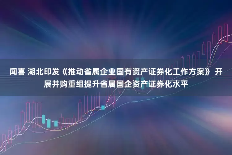 闻喜 湖北印发《推动省属企业国有资产证券化工作方案》 开展并购重组提升省属国企资产证券化水平