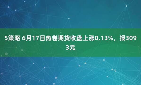 5策略 6月17日热卷期货收盘上涨0.13%,报3093元