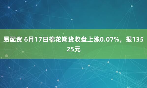 易配资 6月17日棉花期货收盘上涨0.07%，报13525元