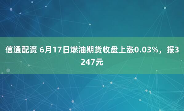 信通配资 6月17日燃油期货收盘上涨0.03%，报3247元