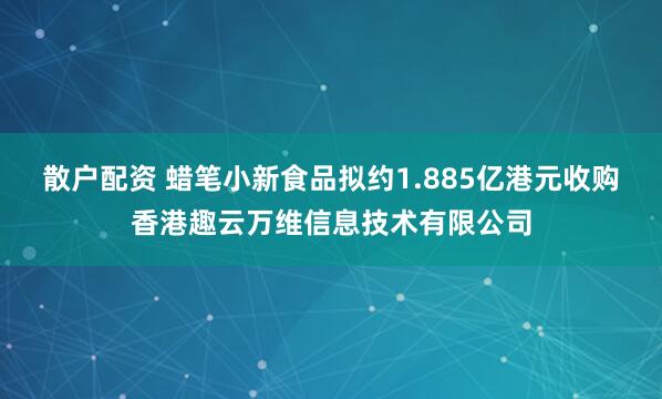 散户配资 蜡笔小新食品拟约1.885亿港元收购香港趣云万维信息技术有限公司