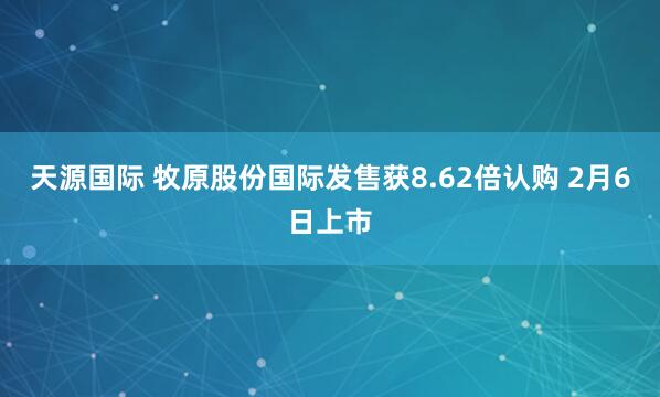天源国际 牧原股份国际发售获8.62倍认购 2月6日上市