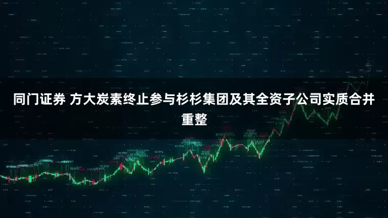 同门证券 方大炭素终止参与杉杉集团及其全资子公司实质合并重整