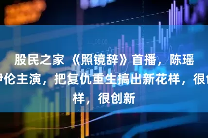 股民之家 《照镜辞》首播，陈瑶全伊伦主演，把复仇重生搞出新花样，很创新