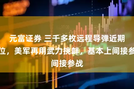 元富证券 三千多枚远程导弹近期就位,美军再用武力挑衅,基本上间接参战