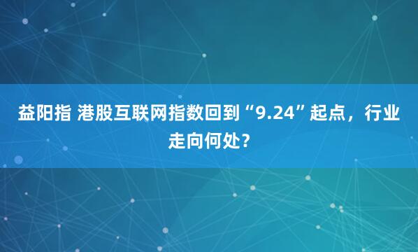 益阳指 港股互联网指数回到“9.24”起点，行业走向何处？