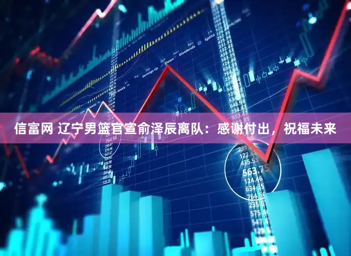 信富网 辽宁男篮官宣俞泽辰离队：感谢付出，祝福未来