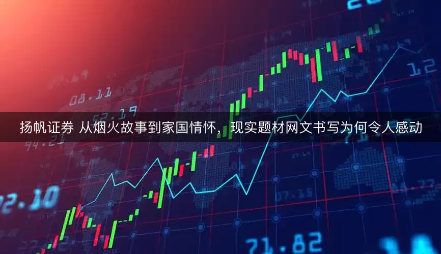 扬帆证券 从烟火故事到家国情怀，现实题材网文书写为何令人感动